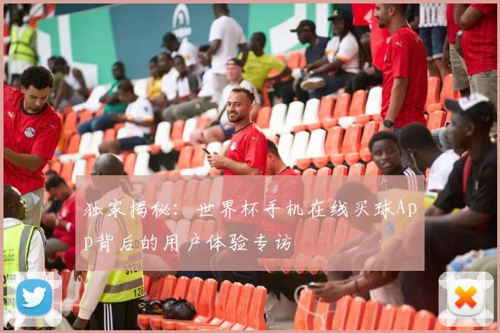 独家揭秘：世界杯手机在线买球App背后的用户体验专访