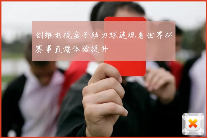 创维电视盒子助力球迷观看世界杯赛事直播体验提升