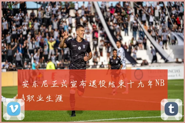安东尼正式宣布退役结束十九年NBA职业生涯