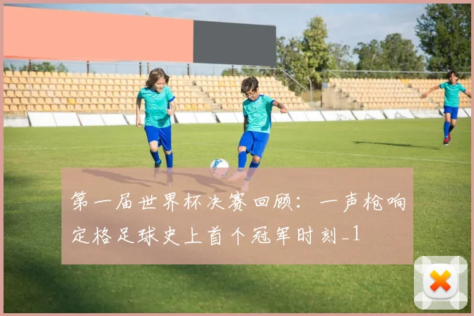 第一届世界杯决赛回顾：一声枪响定格足球史上首个冠军时刻_1