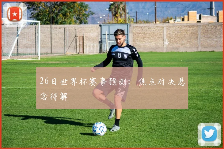 26日世界杯赛事预测：焦点对决悬念待解