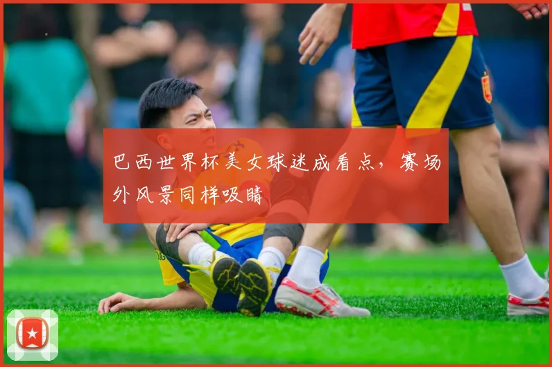 巴西世界杯美女球迷成看点，赛场外风景同样吸睛