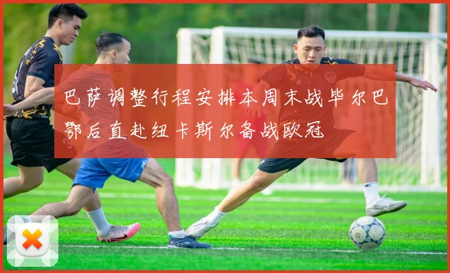巴萨调整行程安排本周末战毕尔巴鄂后直赴纽卡斯尔备战欧冠