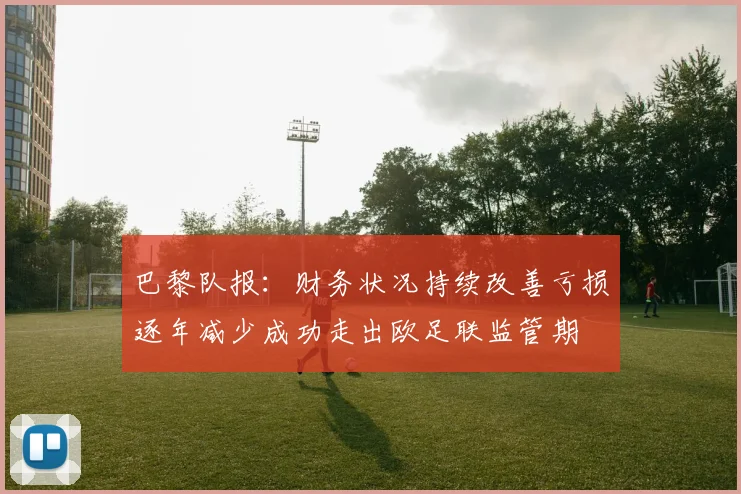 巴黎队报：财务状况持续改善亏损逐年减少成功走出欧足联监管期